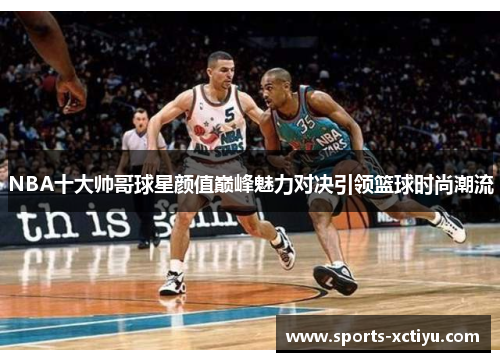 NBA十大帅哥球星颜值巅峰魅力对决引领篮球时尚潮流