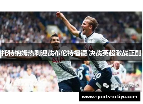 托特纳姆热刺迎战布伦特福德 决战英超激战正酣