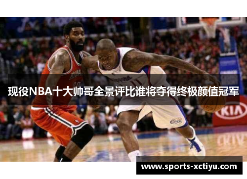 现役NBA十大帅哥全景评比谁将夺得终极颜值冠军
