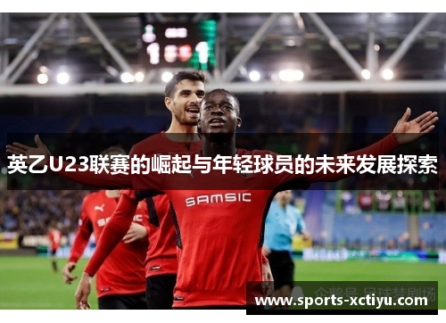 英乙U23联赛的崛起与年轻球员的未来发展探索
