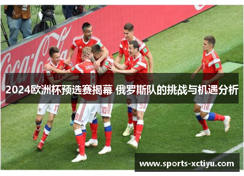 2024欧洲杯预选赛揭幕 俄罗斯队的挑战与机遇分析