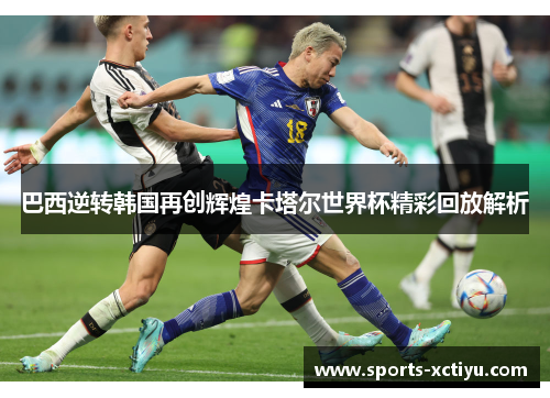 巴西逆转韩国再创辉煌卡塔尔世界杯精彩回放解析