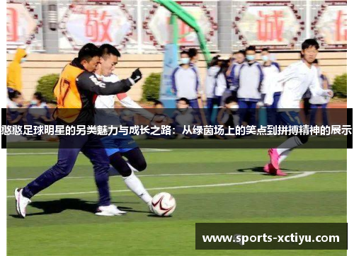 憨憨足球明星的另类魅力与成长之路：从绿茵场上的笑点到拼搏精神的展示