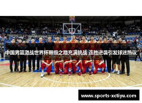 中国男篮激战世界杯晋级之路充满挑战 连胜逆袭引发球迷热议
