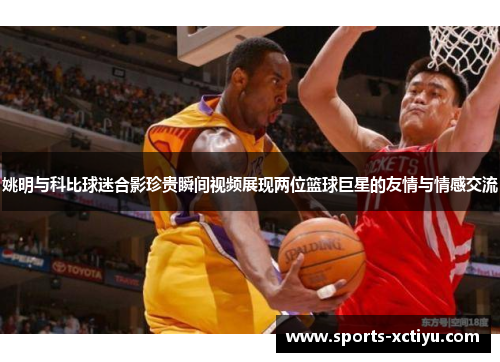 姚明与科比球迷合影珍贵瞬间视频展现两位篮球巨星的友情与情感交流