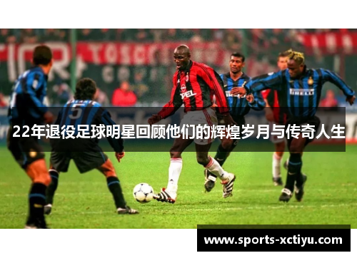 22年退役足球明星回顾他们的辉煌岁月与传奇人生