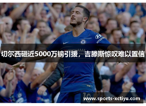 切尔西砸近5000万镑引援，吉滕斯惊叹难以置信