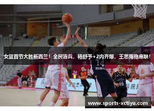 女篮首节大胜新西兰！全民皆兵，杨舒予+2内齐爆，王思雨稳串联！