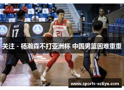 关注 - 杨瀚森不打亚洲杯 中国男篮困难重重