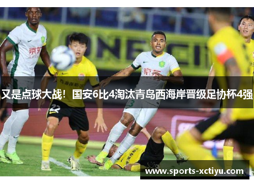 又是点球大战！国安6比4淘汰青岛西海岸晋级足协杯4强