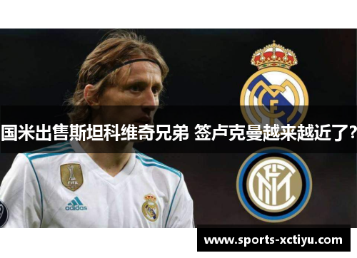国米出售斯坦科维奇兄弟 签卢克曼越来越近了？