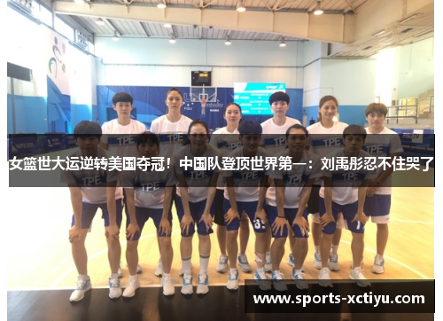 女篮世大运逆转美国夺冠！中国队登顶世界第一：刘禹彤忍不住哭了