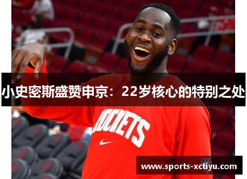 小史密斯盛赞申京：22岁核心的特别之处