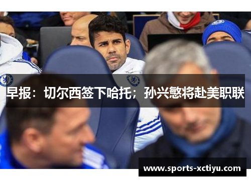 早报：切尔西签下哈托；孙兴慜将赴美职联