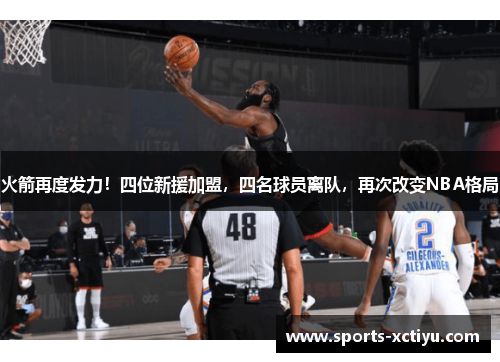 火箭再度发力！四位新援加盟，四名球员离队，再次改变NBA格局
