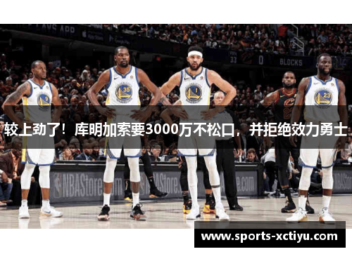 较上劲了！库明加索要3000万不松口，并拒绝效力勇士