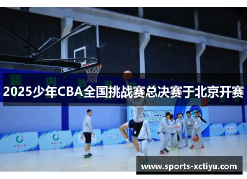 2025少年CBA全国挑战赛总决赛于北京开赛