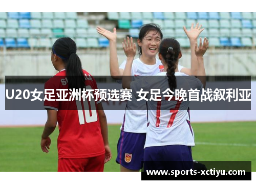 U20女足亚洲杯预选赛 女足今晚首战叙利亚